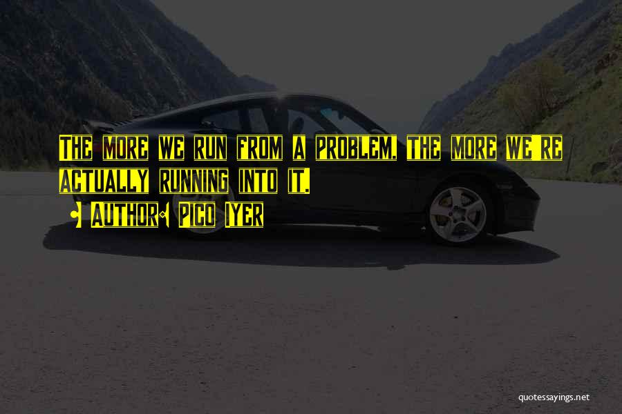 Pico Iyer Quotes: The More We Run From A Problem, The More We're Actually Running Into It.