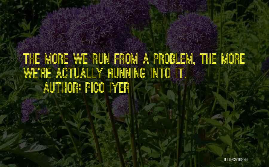 Pico Iyer Quotes: The More We Run From A Problem, The More We're Actually Running Into It.