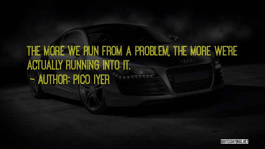 Pico Iyer Quotes: The More We Run From A Problem, The More We're Actually Running Into It.