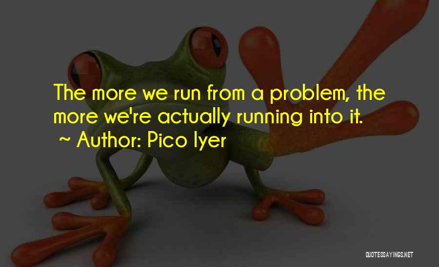 Pico Iyer Quotes: The More We Run From A Problem, The More We're Actually Running Into It.