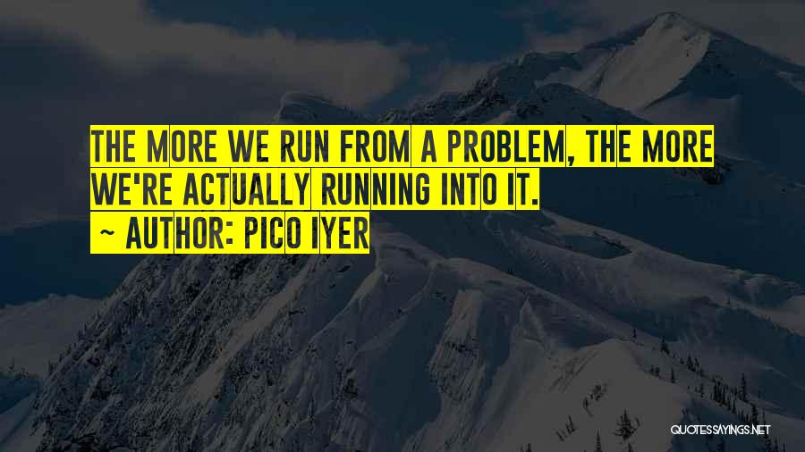 Pico Iyer Quotes: The More We Run From A Problem, The More We're Actually Running Into It.
