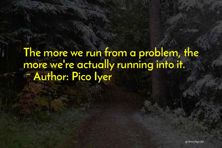 Pico Iyer Quotes: The More We Run From A Problem, The More We're Actually Running Into It.