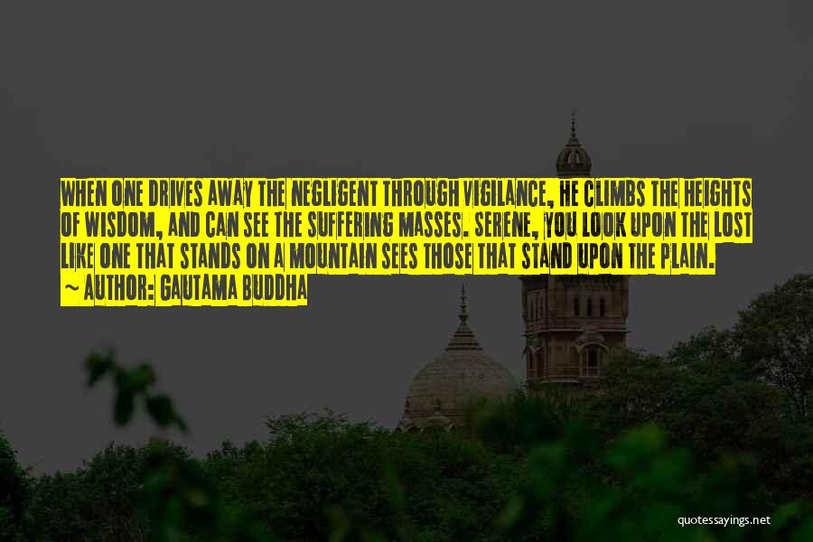 Gautama Buddha Quotes: When One Drives Away The Negligent Through Vigilance, He Climbs The Heights Of Wisdom, And Can See The Suffering Masses.