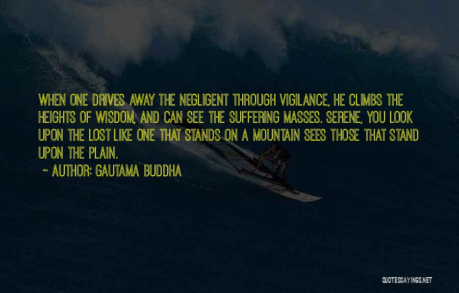 Gautama Buddha Quotes: When One Drives Away The Negligent Through Vigilance, He Climbs The Heights Of Wisdom, And Can See The Suffering Masses.