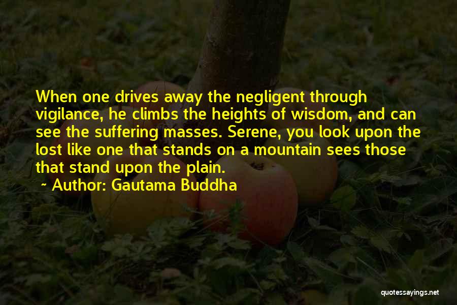 Gautama Buddha Quotes: When One Drives Away The Negligent Through Vigilance, He Climbs The Heights Of Wisdom, And Can See The Suffering Masses.