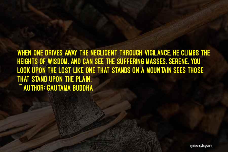 Gautama Buddha Quotes: When One Drives Away The Negligent Through Vigilance, He Climbs The Heights Of Wisdom, And Can See The Suffering Masses.