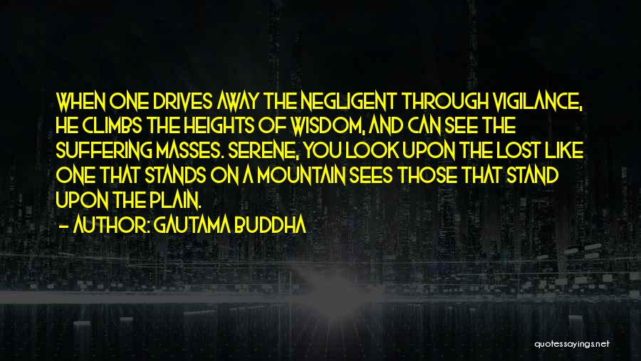 Gautama Buddha Quotes: When One Drives Away The Negligent Through Vigilance, He Climbs The Heights Of Wisdom, And Can See The Suffering Masses.