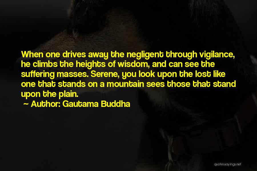 Gautama Buddha Quotes: When One Drives Away The Negligent Through Vigilance, He Climbs The Heights Of Wisdom, And Can See The Suffering Masses.