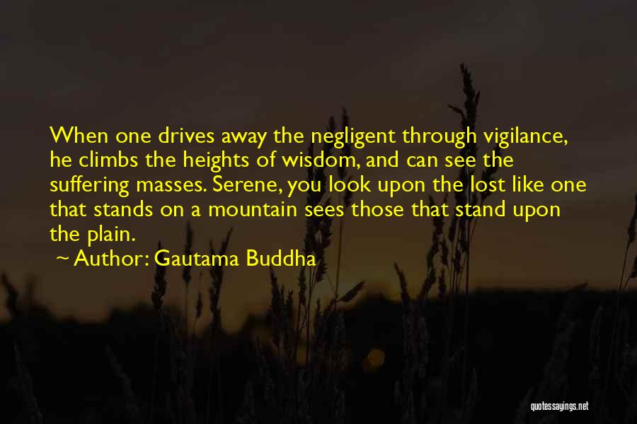 Gautama Buddha Quotes: When One Drives Away The Negligent Through Vigilance, He Climbs The Heights Of Wisdom, And Can See The Suffering Masses.