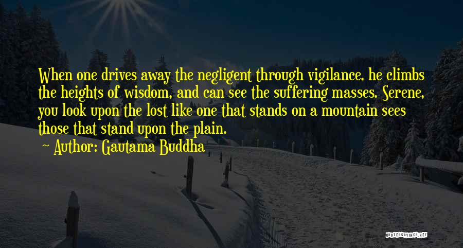 Gautama Buddha Quotes: When One Drives Away The Negligent Through Vigilance, He Climbs The Heights Of Wisdom, And Can See The Suffering Masses.