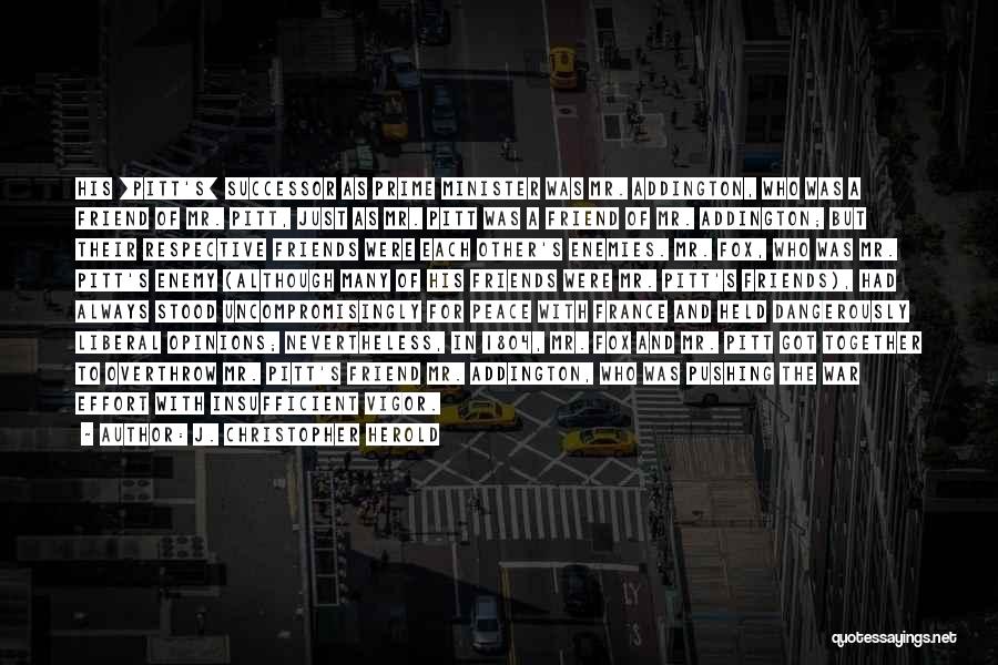 J. Christopher Herold Quotes: His [pitt's] Successor As Prime Minister Was Mr. Addington, Who Was A Friend Of Mr. Pitt, Just As Mr. Pitt