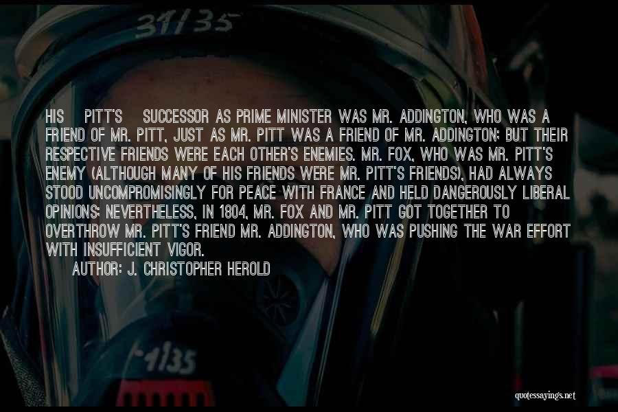 J. Christopher Herold Quotes: His [pitt's] Successor As Prime Minister Was Mr. Addington, Who Was A Friend Of Mr. Pitt, Just As Mr. Pitt