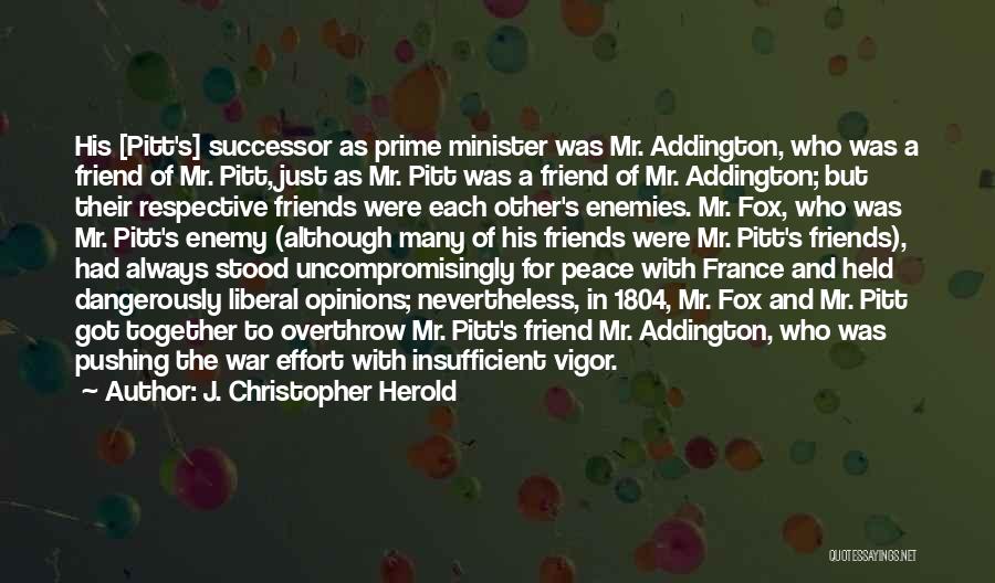 J. Christopher Herold Quotes: His [pitt's] Successor As Prime Minister Was Mr. Addington, Who Was A Friend Of Mr. Pitt, Just As Mr. Pitt