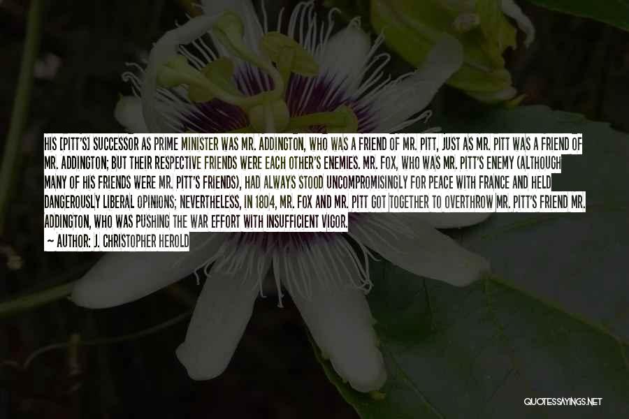 J. Christopher Herold Quotes: His [pitt's] Successor As Prime Minister Was Mr. Addington, Who Was A Friend Of Mr. Pitt, Just As Mr. Pitt