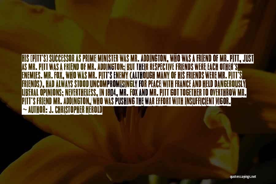 J. Christopher Herold Quotes: His [pitt's] Successor As Prime Minister Was Mr. Addington, Who Was A Friend Of Mr. Pitt, Just As Mr. Pitt