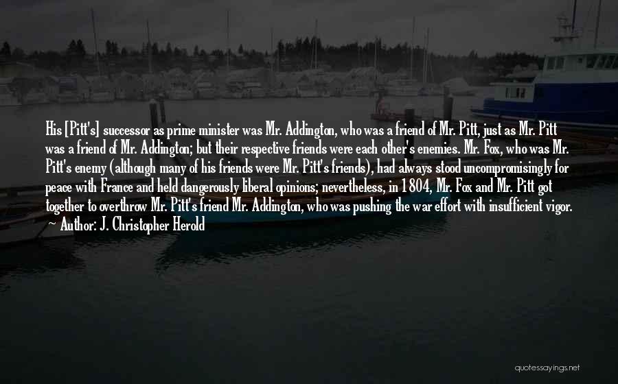 J. Christopher Herold Quotes: His [pitt's] Successor As Prime Minister Was Mr. Addington, Who Was A Friend Of Mr. Pitt, Just As Mr. Pitt