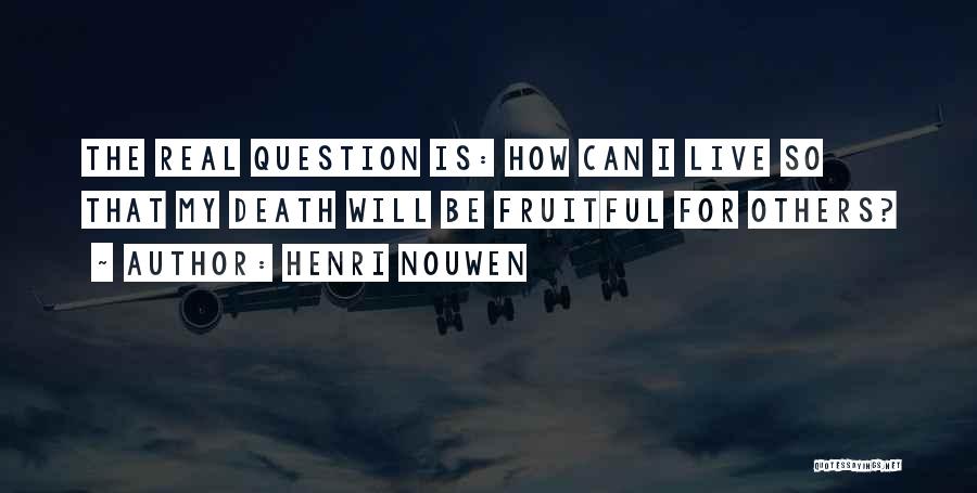 Henri Nouwen Quotes: The Real Question Is: How Can I Live So That My Death Will Be Fruitful For Others?