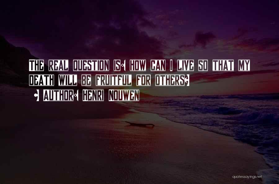 Henri Nouwen Quotes: The Real Question Is: How Can I Live So That My Death Will Be Fruitful For Others?