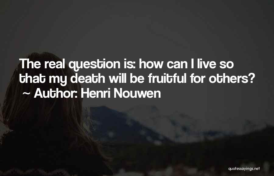 Henri Nouwen Quotes: The Real Question Is: How Can I Live So That My Death Will Be Fruitful For Others?