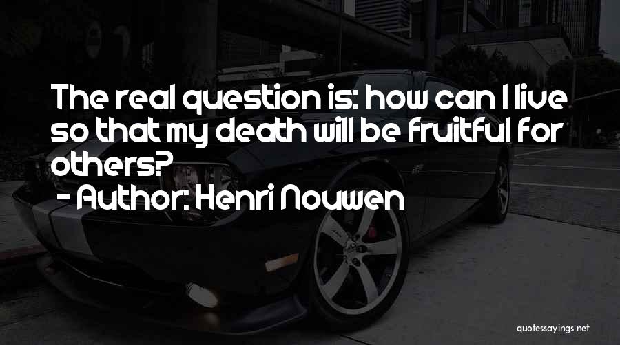 Henri Nouwen Quotes: The Real Question Is: How Can I Live So That My Death Will Be Fruitful For Others?