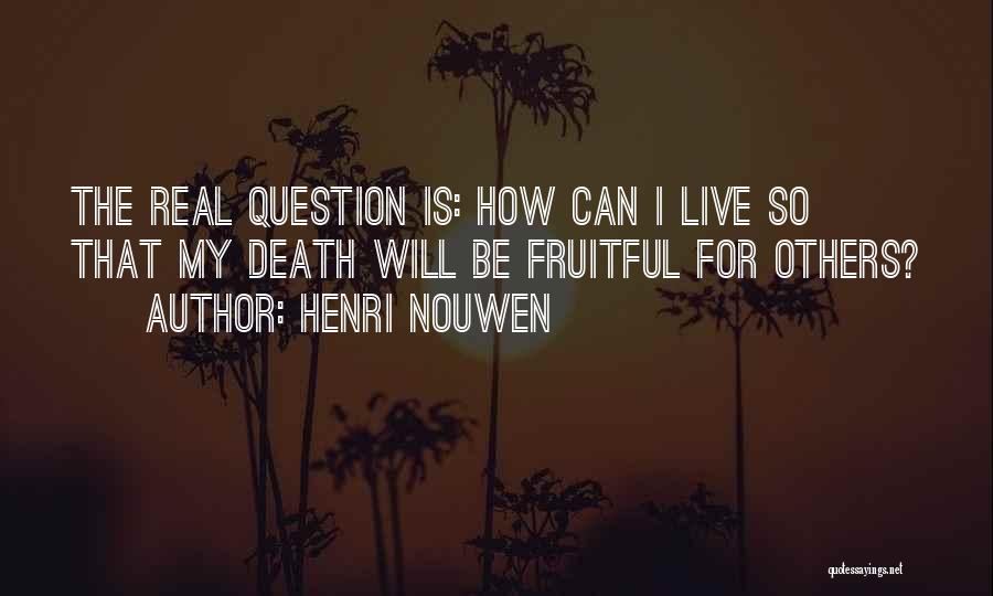 Henri Nouwen Quotes: The Real Question Is: How Can I Live So That My Death Will Be Fruitful For Others?