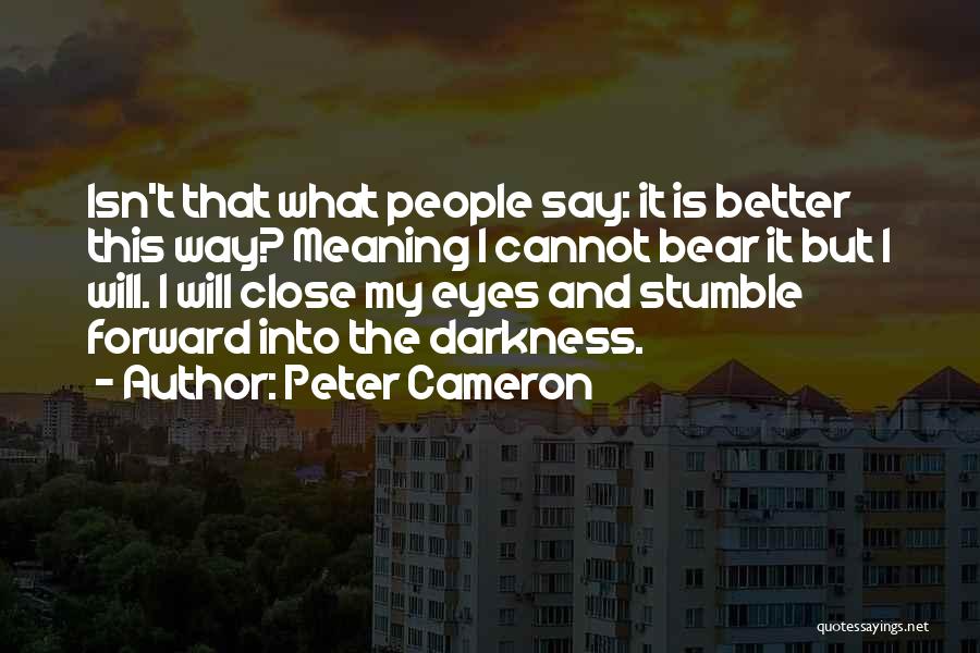 Peter Cameron Quotes: Isn't That What People Say: It Is Better This Way? Meaning I Cannot Bear It But I Will. I Will