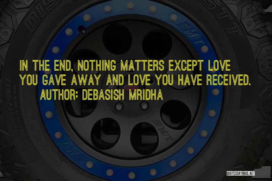 Debasish Mridha Quotes: In The End, Nothing Matters Except Love You Gave Away And Love You Have Received.
