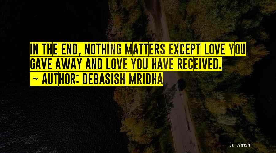 Debasish Mridha Quotes: In The End, Nothing Matters Except Love You Gave Away And Love You Have Received.