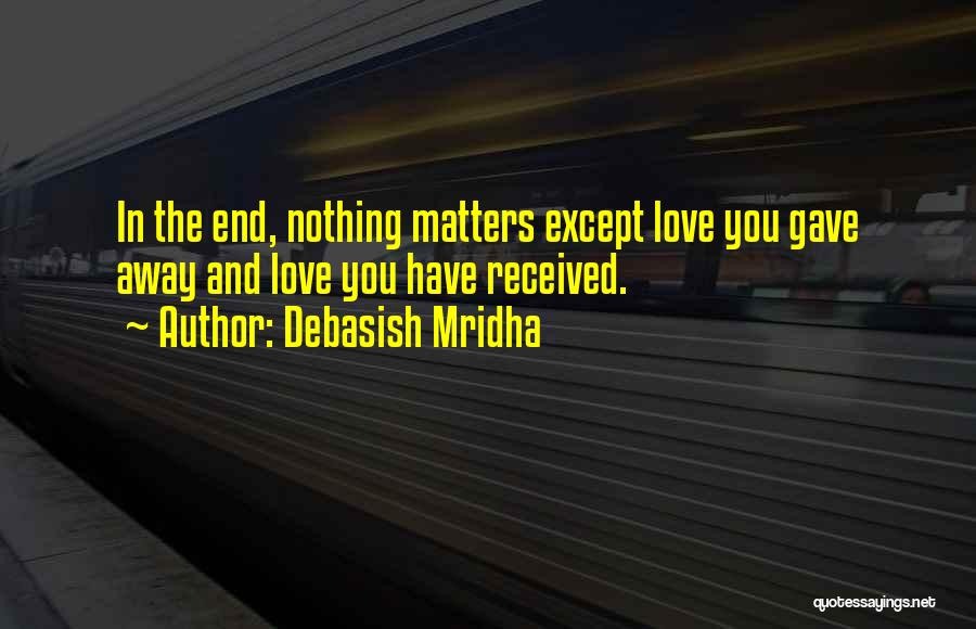 Debasish Mridha Quotes: In The End, Nothing Matters Except Love You Gave Away And Love You Have Received.