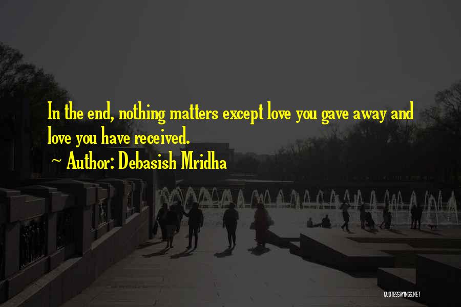 Debasish Mridha Quotes: In The End, Nothing Matters Except Love You Gave Away And Love You Have Received.
