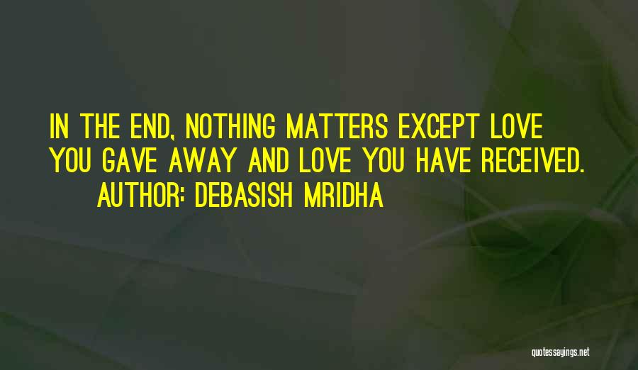 Debasish Mridha Quotes: In The End, Nothing Matters Except Love You Gave Away And Love You Have Received.