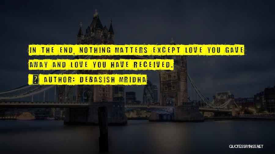 Debasish Mridha Quotes: In The End, Nothing Matters Except Love You Gave Away And Love You Have Received.