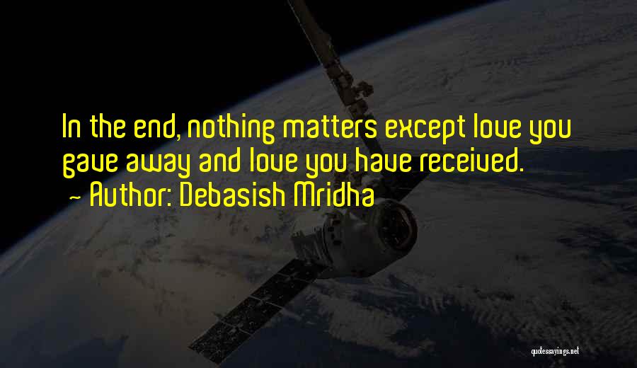 Debasish Mridha Quotes: In The End, Nothing Matters Except Love You Gave Away And Love You Have Received.