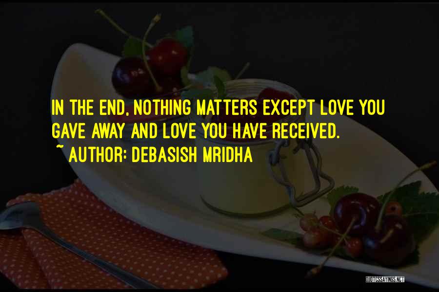 Debasish Mridha Quotes: In The End, Nothing Matters Except Love You Gave Away And Love You Have Received.