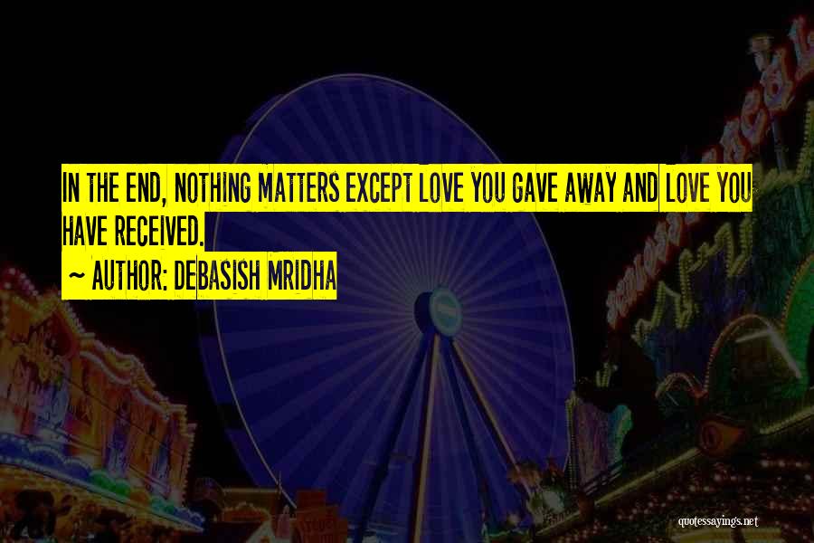Debasish Mridha Quotes: In The End, Nothing Matters Except Love You Gave Away And Love You Have Received.