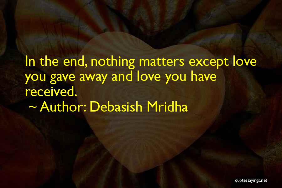 Debasish Mridha Quotes: In The End, Nothing Matters Except Love You Gave Away And Love You Have Received.