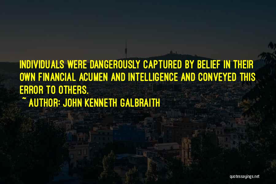 John Kenneth Galbraith Quotes: Individuals Were Dangerously Captured By Belief In Their Own Financial Acumen And Intelligence And Conveyed This Error To Others.