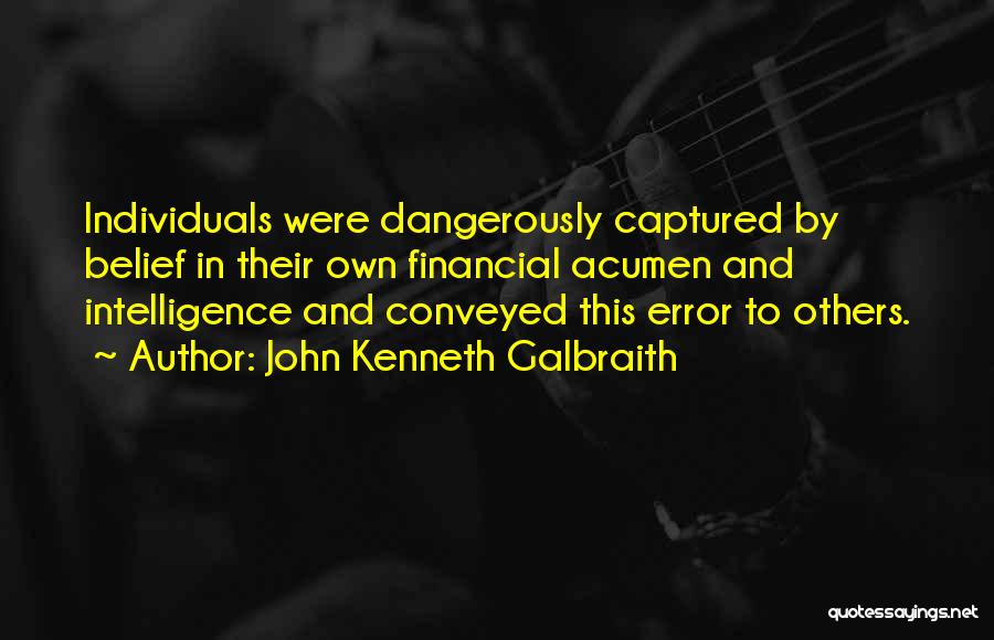 John Kenneth Galbraith Quotes: Individuals Were Dangerously Captured By Belief In Their Own Financial Acumen And Intelligence And Conveyed This Error To Others.