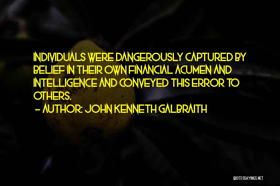 John Kenneth Galbraith Quotes: Individuals Were Dangerously Captured By Belief In Their Own Financial Acumen And Intelligence And Conveyed This Error To Others.