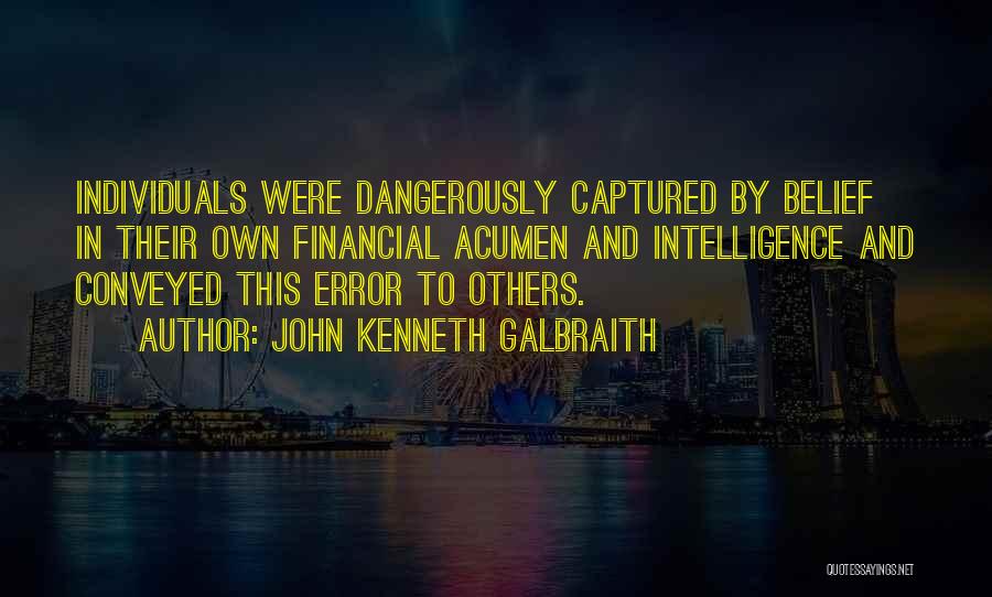 John Kenneth Galbraith Quotes: Individuals Were Dangerously Captured By Belief In Their Own Financial Acumen And Intelligence And Conveyed This Error To Others.