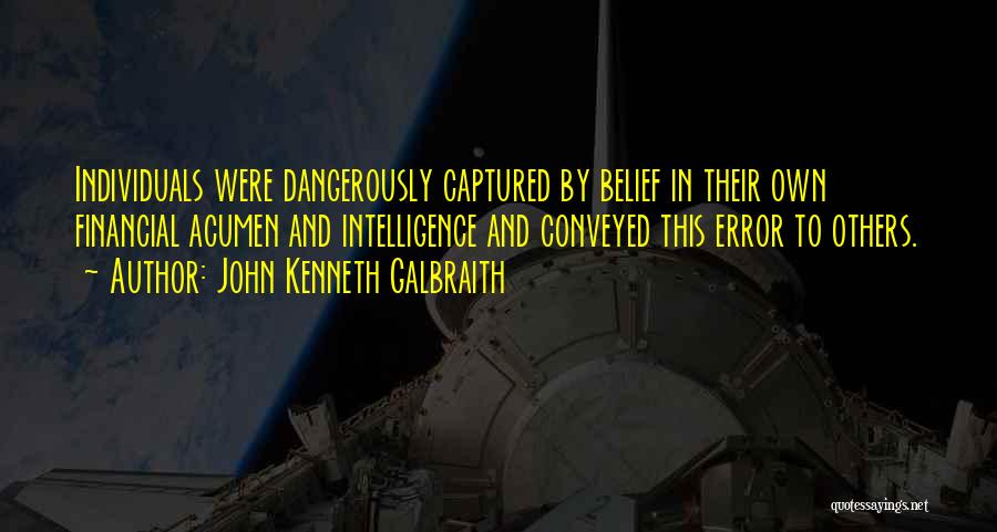 John Kenneth Galbraith Quotes: Individuals Were Dangerously Captured By Belief In Their Own Financial Acumen And Intelligence And Conveyed This Error To Others.