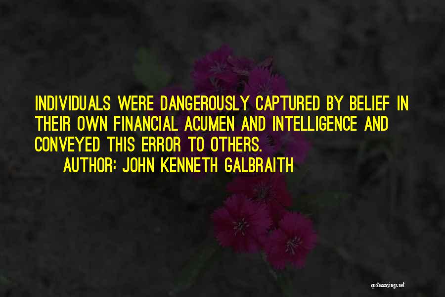 John Kenneth Galbraith Quotes: Individuals Were Dangerously Captured By Belief In Their Own Financial Acumen And Intelligence And Conveyed This Error To Others.