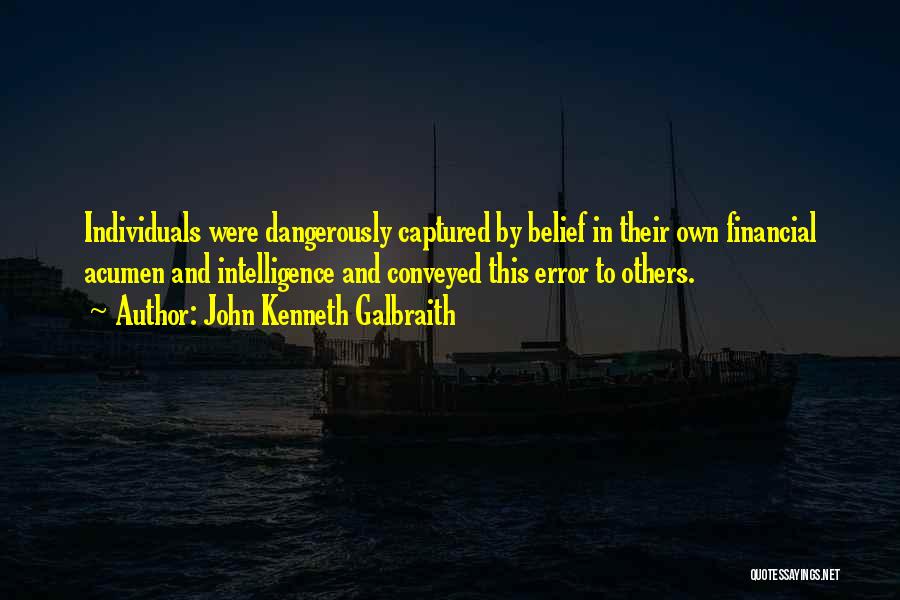 John Kenneth Galbraith Quotes: Individuals Were Dangerously Captured By Belief In Their Own Financial Acumen And Intelligence And Conveyed This Error To Others.