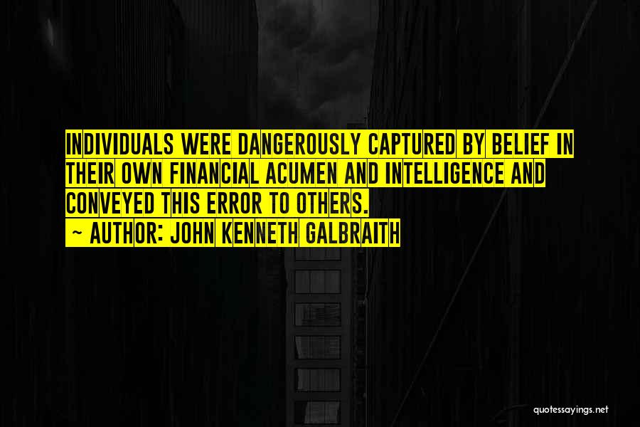 John Kenneth Galbraith Quotes: Individuals Were Dangerously Captured By Belief In Their Own Financial Acumen And Intelligence And Conveyed This Error To Others.