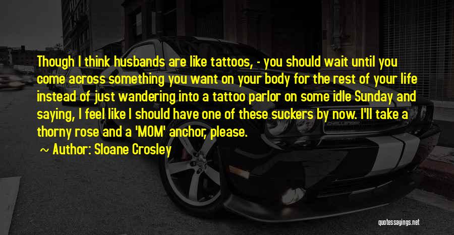 Sloane Crosley Quotes: Though I Think Husbands Are Like Tattoos, - You Should Wait Until You Come Across Something You Want On Your