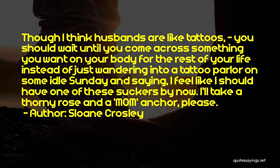 Sloane Crosley Quotes: Though I Think Husbands Are Like Tattoos, - You Should Wait Until You Come Across Something You Want On Your