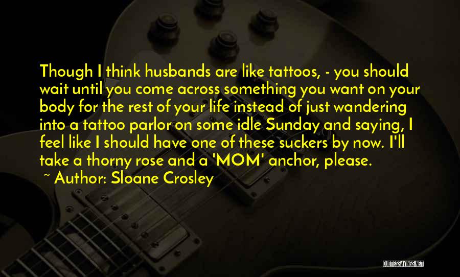 Sloane Crosley Quotes: Though I Think Husbands Are Like Tattoos, - You Should Wait Until You Come Across Something You Want On Your