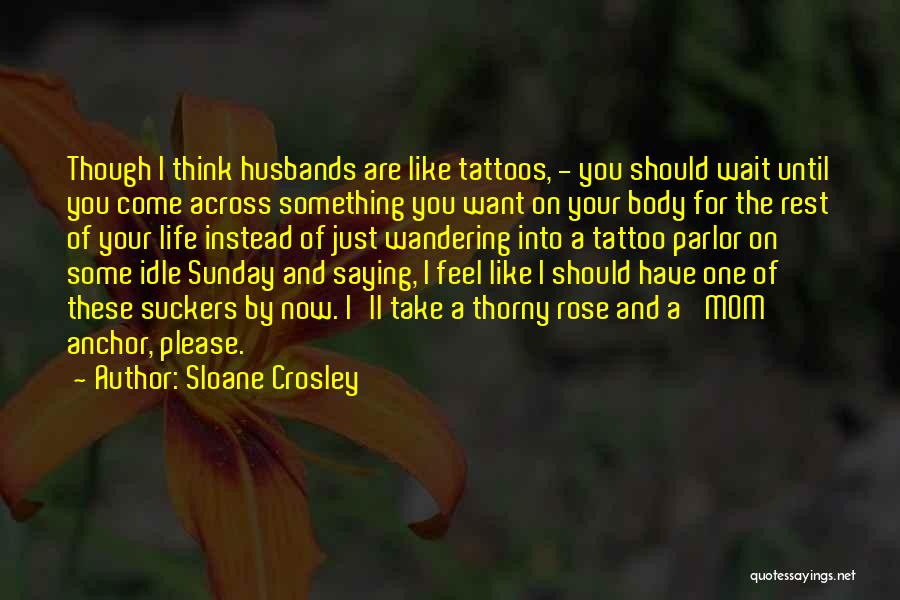 Sloane Crosley Quotes: Though I Think Husbands Are Like Tattoos, - You Should Wait Until You Come Across Something You Want On Your