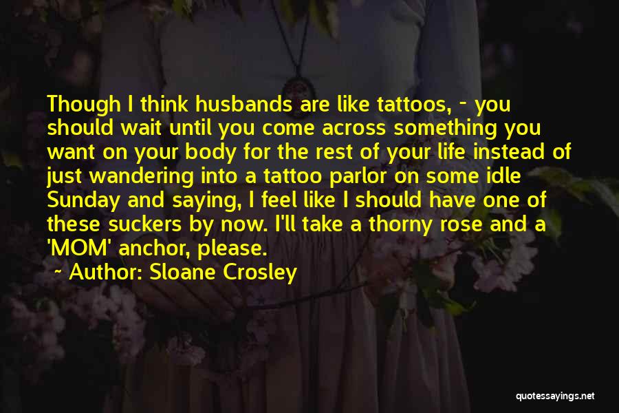 Sloane Crosley Quotes: Though I Think Husbands Are Like Tattoos, - You Should Wait Until You Come Across Something You Want On Your