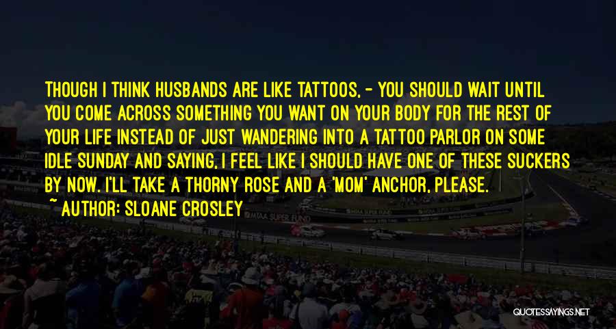 Sloane Crosley Quotes: Though I Think Husbands Are Like Tattoos, - You Should Wait Until You Come Across Something You Want On Your